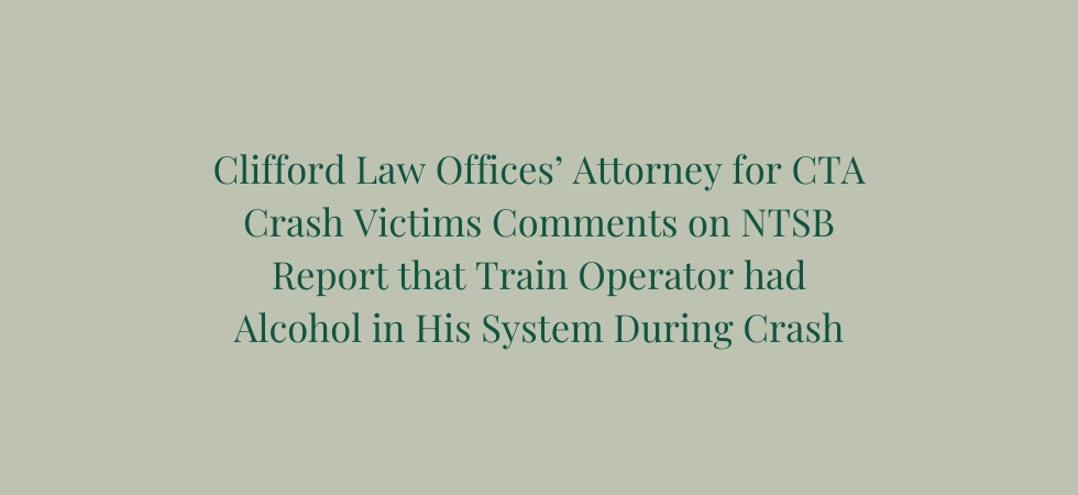 Clifford Law Offices’ Attorney for CTA Crash Victims Comments on NTSB Report that Train Operator had Alcohol in His System During Crash