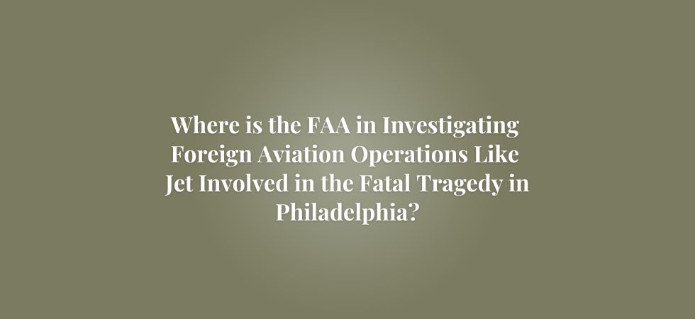 Where is the FAA in Investigating Foreign Aviation Operations Like the Jet Involved in the Fatal Tragedy in Philadelphia – Leading Aviation Attorney Asks